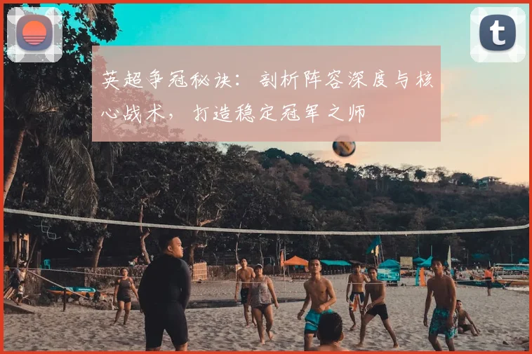 英超争冠秘诀:剖析阵容深度与核心战术,打造稳定冠军之师