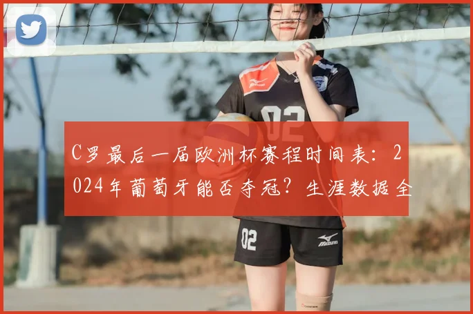 C罗最后一届欧洲杯赛程时间表:2024年葡萄牙能否夺冠?生涯数据全解析