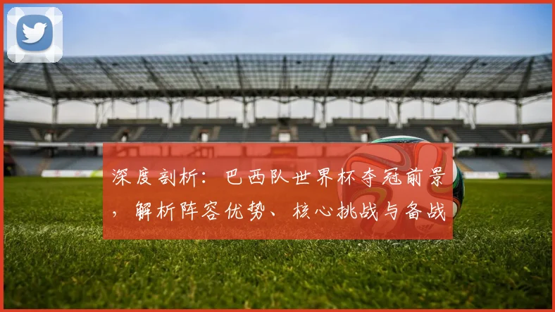 深度剖析：巴西队世界杯夺冠前景，解析阵容优势、核心挑战与备战策略
