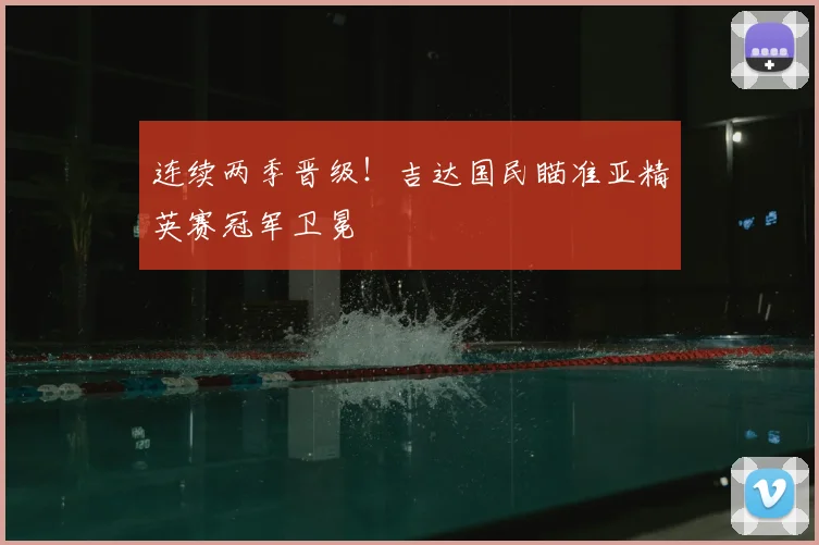 连续两季晋级！吉达国民瞄准亚精英赛冠军卫冕
