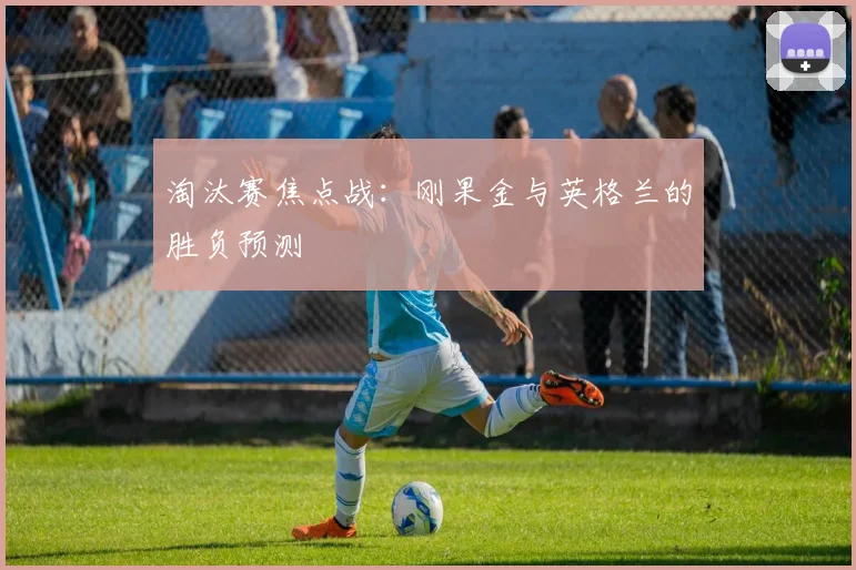淘汰赛焦点战：刚果金与英格兰的胜负预测