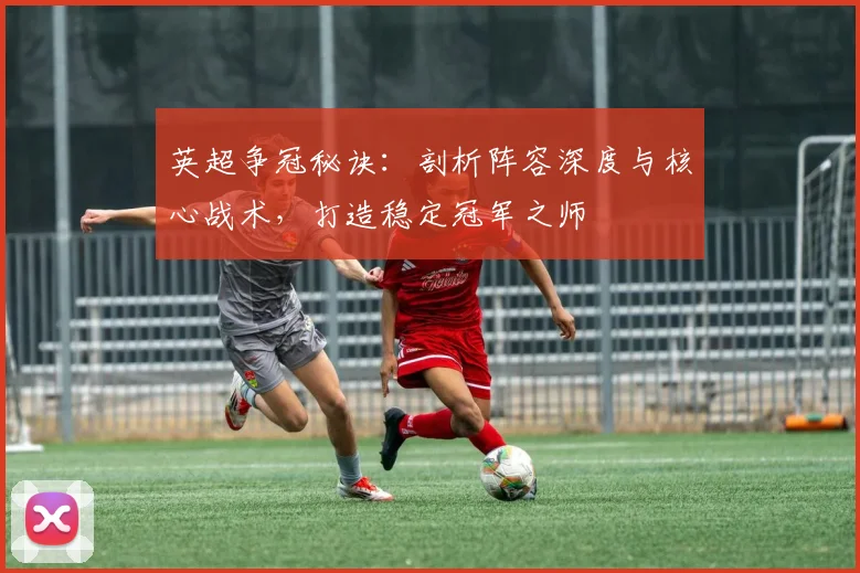 英超争冠秘诀：剖析阵容深度与核心战术，打造稳定冠军之师