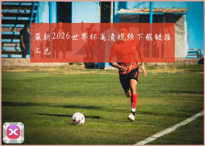 最新2026世界杯高清视频下载链接汇总