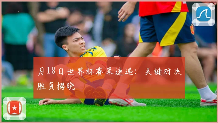 月18日世界杯赛果速递：关键对决胜负揭晓
