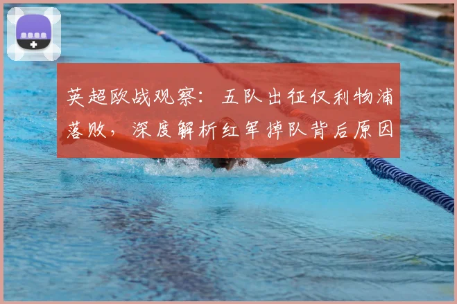 英超欧战观察：五队出征仅利物浦落败，深度解析红军掉队背后原因