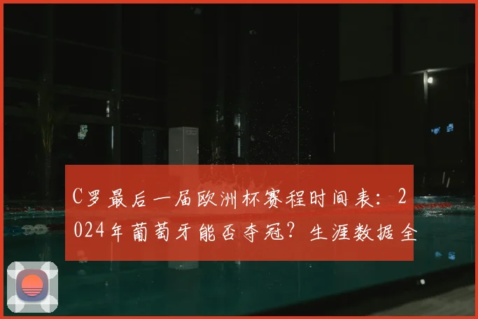 C罗最后一届欧洲杯赛程时间表：2024年葡萄牙能否夺冠？生涯数据全解析