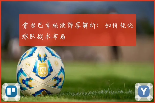 索尔巴肯轮换阵容解析：如何优化球队战术布局