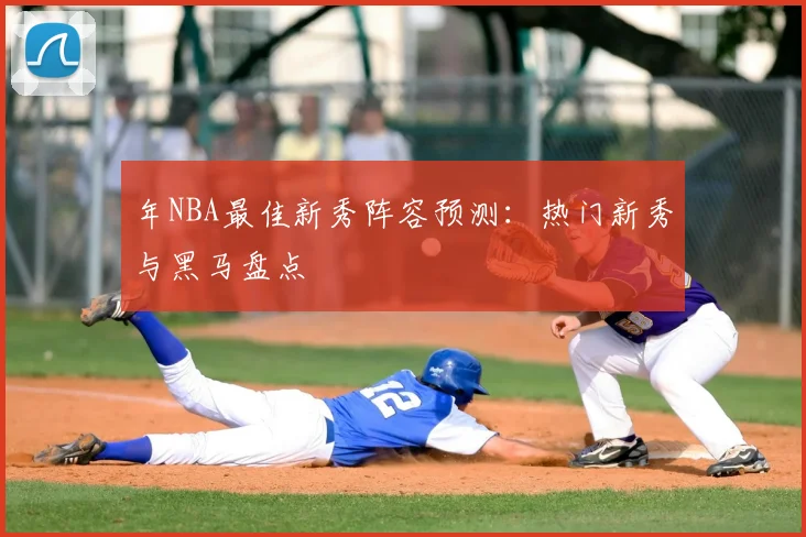 年NBA最佳新秀阵容预测：热门新秀与黑马盘点
