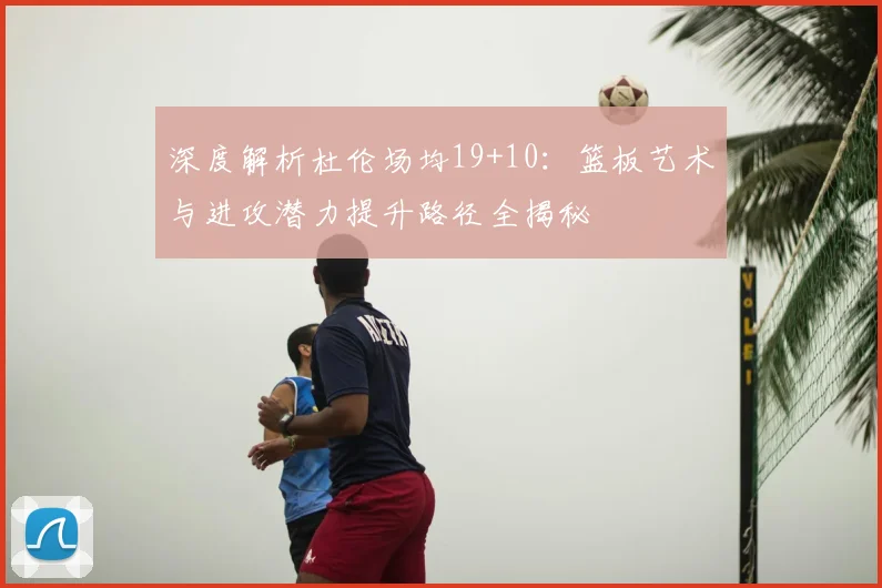 深度解析杜伦场均19+10:篮板艺术与进攻潜力提升路径全揭秘