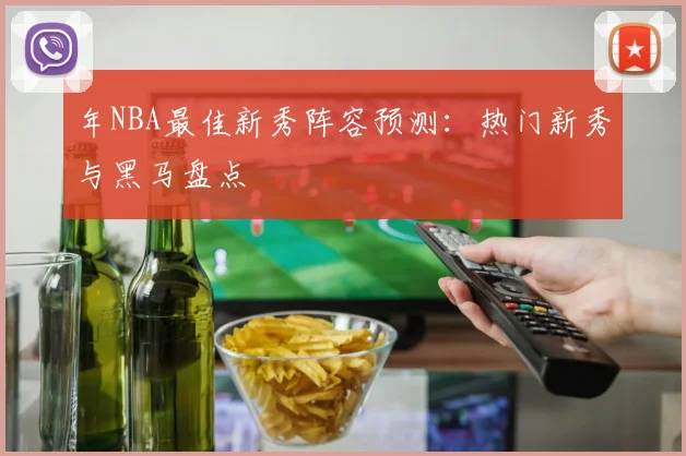 年NBA最佳新秀阵容预测:热门新秀与黑马盘点