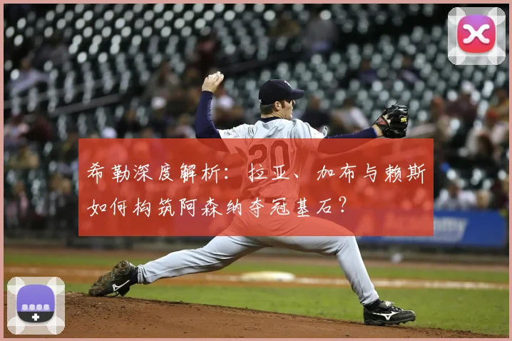 希勒深度解析：拉亚、加布与赖斯如何构筑阿森纳夺冠基石？