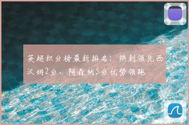 英超积分榜最新排名：热刺领先西汉姆2分，阿森纳5分优势领跑